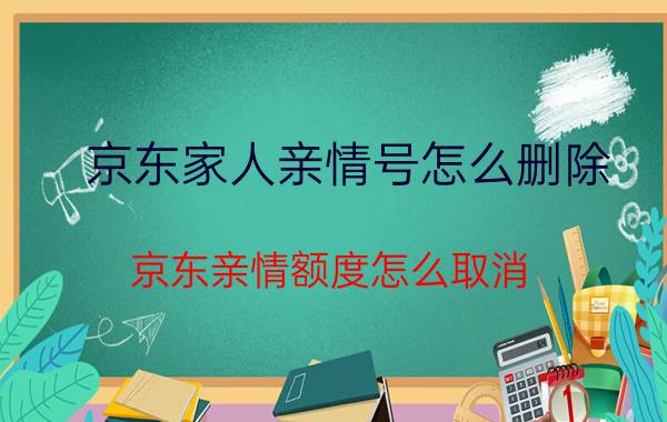 京东家人亲情号怎么删除 京东亲情额度怎么取消？